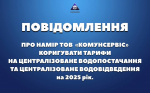 ПОВІДОМЛЕННЯ ПРО НАМІР ТОВ «КОМУНСЕРВІС» КОРИГУВАТИ ТАРИФИ НА ЦЕНТРАЛІЗОВАНЕ ВОДОПОСТАЧАННЯ ТА ЦЕНТРАЛІЗОВАНЕ ВОДОВІДВЕДЕННЯ.